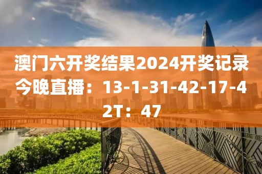 澳門六開獎(jiǎng)結(jié)果2024開獎(jiǎng)記錄今晚直播：13-1-31-42-17-42T：47