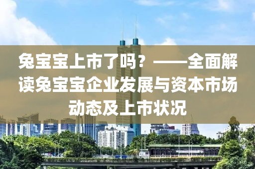 兔寶寶上市了嗎？——全面解讀兔寶寶企業(yè)發(fā)展與資本市場動(dòng)態(tài)及上市狀況