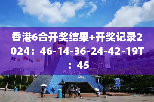 香港6合開獎結果+開獎記錄2024：46-14-36-24-42-19T：45