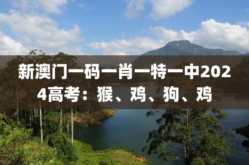 新澳門一碼一肖一特一中2024高考：猴、雞、狗、雞