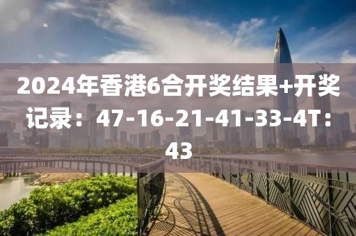 2024年香港6合開(kāi)獎(jiǎng)結(jié)果+開(kāi)獎(jiǎng)記錄：47-16-21-41-33-4T：43