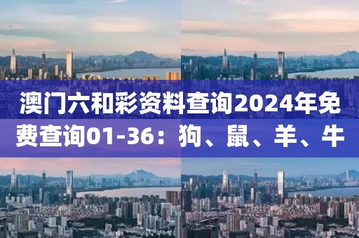 澳門(mén)六和彩資料查詢(xún)2024年免費(fèi)查詢(xún)01-36：狗、鼠、羊、牛