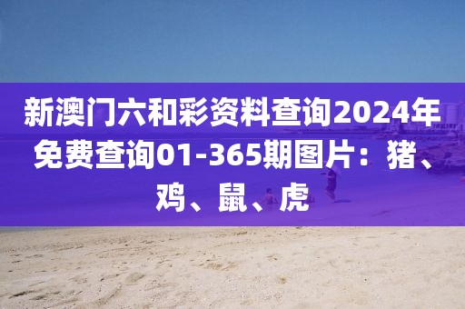 新澳門(mén)六和彩資料查詢2024年免費(fèi)查詢01-365期圖片：豬、雞、鼠、虎