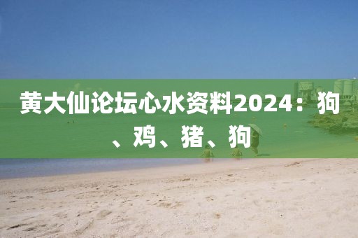 黃大仙論壇心水資料2024：狗、雞、豬、狗