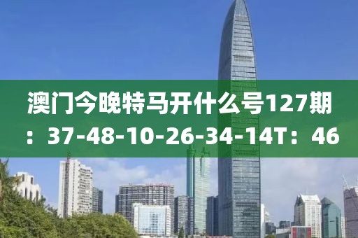 澳門今晚特馬開什么號127期：37-48-10-26-34-14T：46