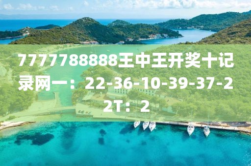 7777788888王中王開(kāi)獎(jiǎng)十記錄網(wǎng)一：22-36-10-39-37-22T：2