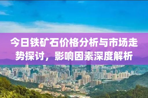 今日鐵礦石價(jià)格分析與市場走勢探討，影響因素深度解析