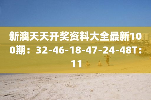 新澳天天開獎資料大全最新100期：32-46-18-47-24-48T：11