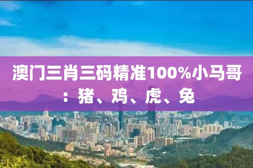 澳門三肖三碼精準(zhǔn)100%小馬哥：豬、雞、虎、兔