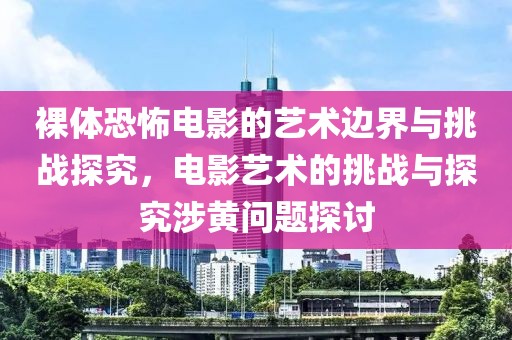 裸體恐怖電影的藝術(shù)邊界與挑戰(zhàn)探究，電影藝術(shù)的挑戰(zhàn)與探究涉黃問題探討