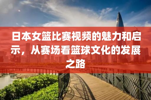 日本女籃比賽視頻的魅力和啟示，從賽場看籃球文化的發(fā)展之路