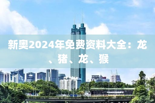 新奧2024年免費資料大全：龍、豬、龍、猴