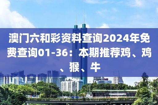 澳門六和彩資料查詢2024年免費查詢01-36：本期推薦雞、雞、猴、牛