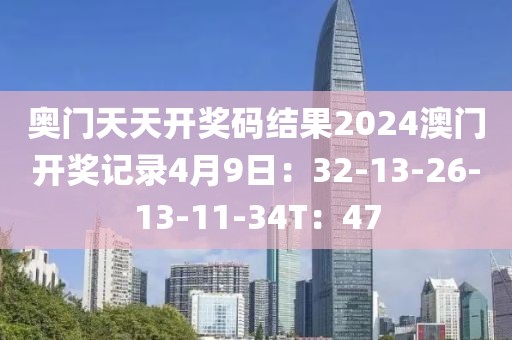 奧門天天開獎碼結(jié)果2024澳門開獎記錄4月9日：32-13-26-13-11-34T：47