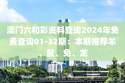 澳門六和彩資料查詢2024年免費查詢01-32期：本期推薦羊、鼠、兔、龍