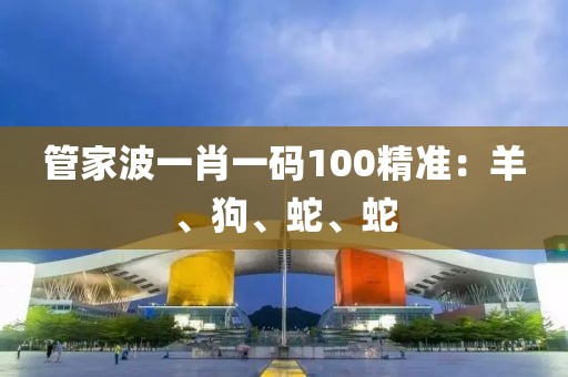 管家波一肖一碼100精準(zhǔn)：羊、狗、蛇、蛇