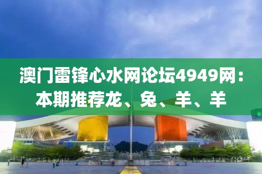 澳門雷鋒心水網(wǎng)論壇4949網(wǎng)：本期推薦龍、兔、羊、羊