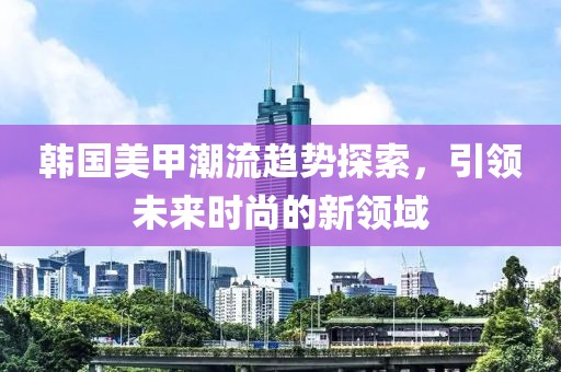 韓國美甲潮流趨勢探索，引領(lǐng)未來時尚的新領(lǐng)域