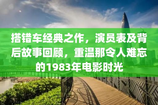 搭錯(cuò)車經(jīng)典之作，演員表及背后故事回顧，重溫那令人難忘的1983年電影時(shí)光