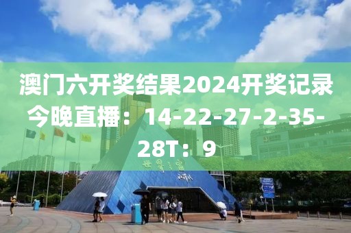 澳門六開獎結(jié)果2024開獎記錄今晚直播：14-22-27-2-35-28T：9