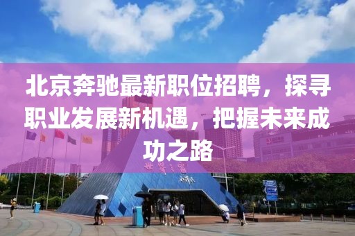 北京奔馳最新職位招聘，探尋職業(yè)發(fā)展新機遇，把握未來成功之路