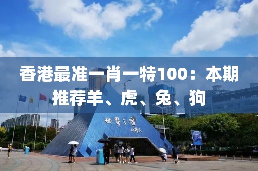 香港最準(zhǔn)一肖一特100：本期推薦羊、虎、兔、狗