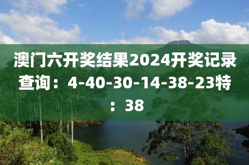 澳門六開獎結(jié)果2024開獎記錄查詢：4-40-30-14-38-23特：38