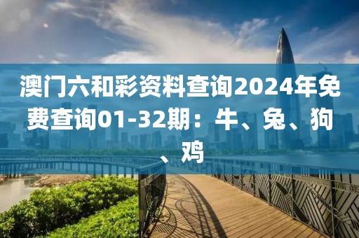 澳門六和彩資料查詢2024年免費(fèi)查詢01-32期：牛、兔、狗、雞