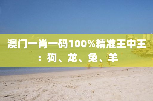 澳門一肖一碼100%精準(zhǔn)王中王：狗、龍、兔、羊