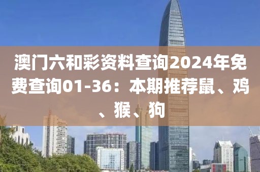 澳門六和彩資料查詢2024年免費查詢01-36：本期推薦鼠、雞、猴、狗