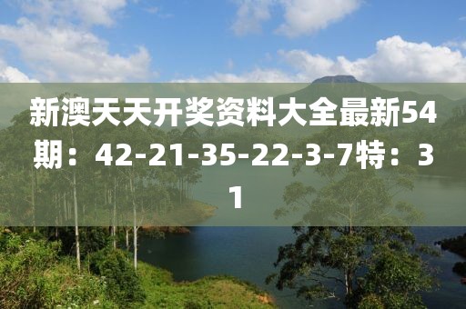 新澳天天開獎資料大全最新54期：42-21-35-22-3-7特：31