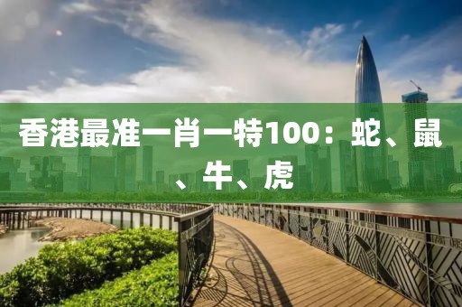 香港最準(zhǔn)一肖一特100：蛇、鼠、牛、虎