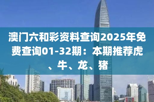 澳門六和彩資料查詢2025年免費(fèi)查詢01-32期：本期推薦虎、牛、龍、豬