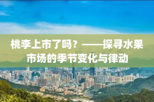 桃李上市了嗎？——探尋水果市場的季節(jié)變化與律動(dòng)