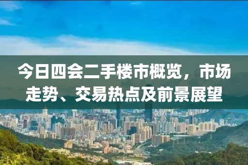 今日四會(huì)二手樓市概覽，市場(chǎng)走勢(shì)、交易熱點(diǎn)及前景展望