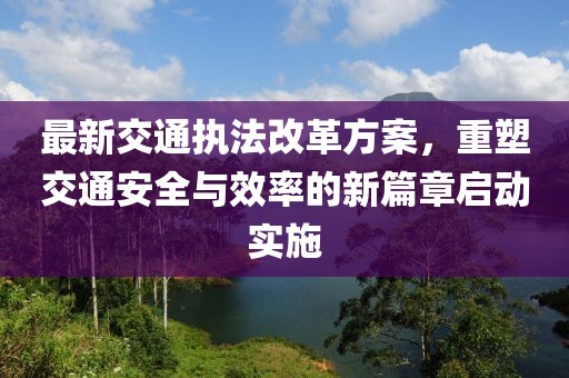 最新交通執(zhí)法改革方案，重塑交通安全與效率的新篇章啟動(dòng)實(shí)施