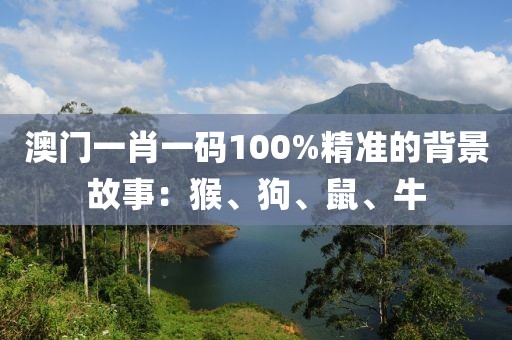 澳門(mén)一肖一碼100%精準(zhǔn)的背景故事：猴、狗、鼠、牛