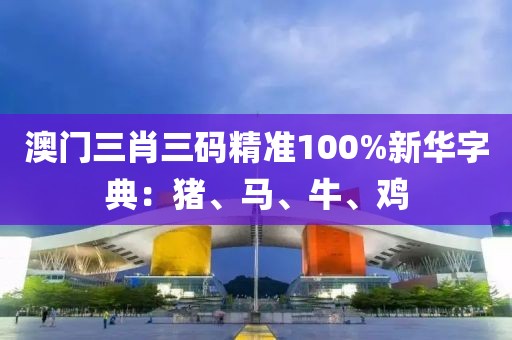 澳門三肖三碼精準100%新華字典：豬、馬、牛、雞