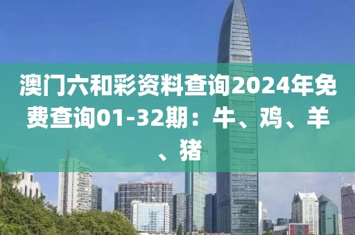 澳門六和彩資料查詢2024年免費(fèi)查詢01-32期：牛、雞、羊、豬