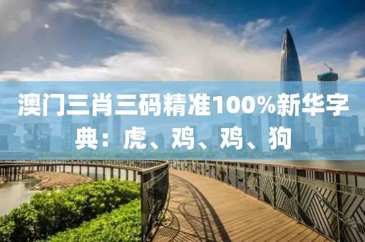 澳門三肖三碼精準(zhǔn)100%新華字典：虎、雞、雞、狗