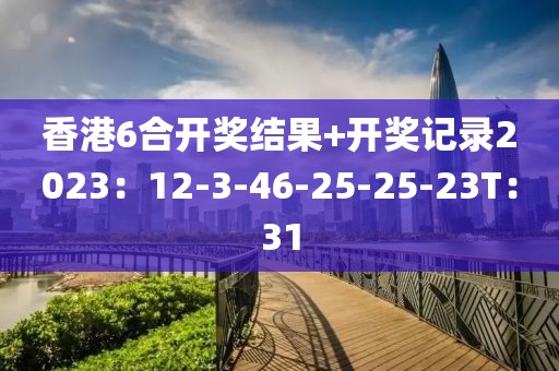 香港6合開獎結(jié)果+開獎記錄2023：12-3-46-25-25-23T：31