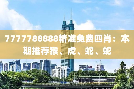 7777788888精準(zhǔn)免費(fèi)四肖：本期推薦猴、虎、蛇、蛇