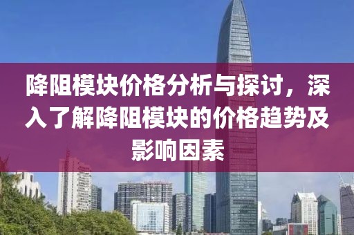 降阻模塊價(jià)格分析與探討，深入了解降阻模塊的價(jià)格趨勢及影響因素