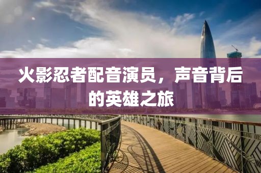 火影忍者配音演員，聲音背后的英雄之旅