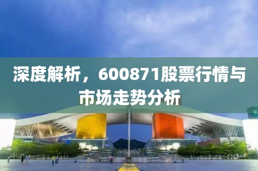 深度解析，600871股票行情與市場走勢分析