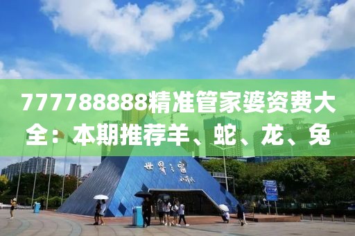 777788888精準(zhǔn)管家婆資費(fèi)大全：本期推薦羊、蛇、龍、兔