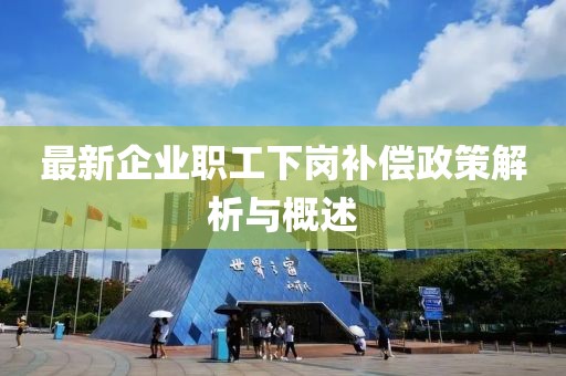 最新企業(yè)職工下崗補償政策解析與概述