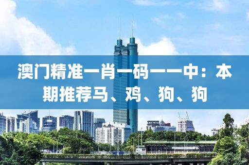 澳門精準(zhǔn)一肖一碼一一中：本期推薦馬、雞、狗、狗