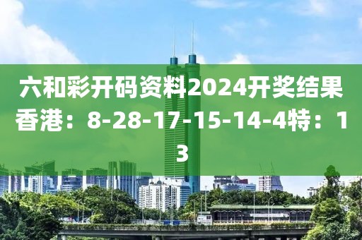 六和彩開(kāi)碼資料2024開(kāi)獎(jiǎng)結(jié)果香港：8-28-17-15-14-4特：13