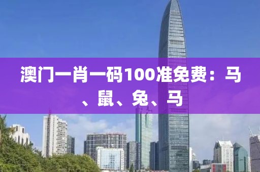 澳門一肖一碼100準(zhǔn)免費(fèi)：馬、鼠、兔、馬